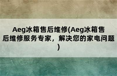 Aeg冰箱售后维修(Aeg冰箱售后维修服务专家，解决您的家电问题)