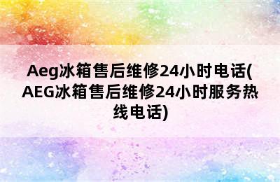 Aeg冰箱售后维修24小时电话(AEG冰箱售后维修24小时服务热线电话)