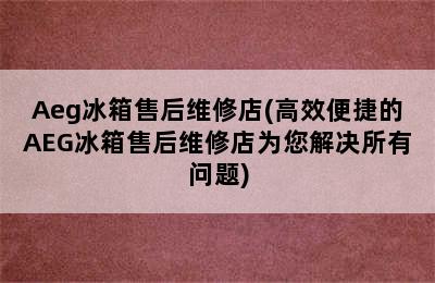 Aeg冰箱售后维修店(高效便捷的AEG冰箱售后维修店为您解决所有问题)