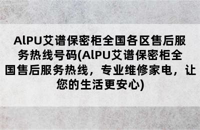 AlPU艾谱保密柜全国各区售后服务热线号码(AlPU艾谱保密柜全国售后服务热线，专业维修家电，让您的生活更安心)