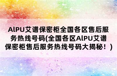 AlPU艾谱保密柜全国各区售后服务热线号码(全国各区AlPU艾谱保密柜售后服务热线号码大揭秘！)