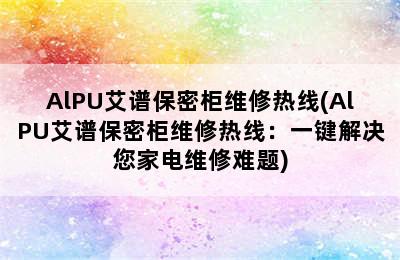 AlPU艾谱保密柜维修热线(AlPU艾谱保密柜维修热线：一键解决您家电维修难题)