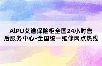 AlPU艾谱保险柜全国24小时售后服务中心-全国统一维修网点热线