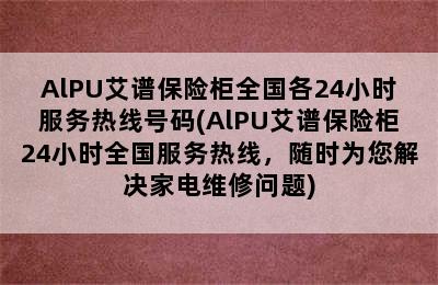 AlPU艾谱保险柜全国各24小时服务热线号码(AlPU艾谱保险柜24小时全国服务热线，随时为您解决家电维修问题)