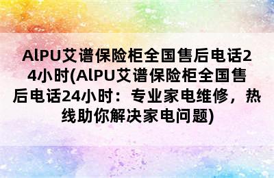 AlPU艾谱保险柜全国售后电话24小时(AlPU艾谱保险柜全国售后电话24小时：专业家电维修，热线助你解决家电问题)