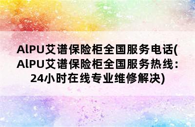 AlPU艾谱保险柜全国服务电话(AlPU艾谱保险柜全国服务热线：24小时在线专业维修解决)