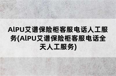 AlPU艾谱保险柜客服电话人工服务(AlPU艾谱保险柜客服电话全天人工服务)