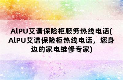 AlPU艾谱保险柜服务热线电话(AlPU艾谱保险柜热线电话，您身边的家电维修专家)