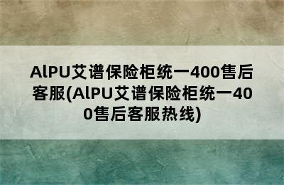 AlPU艾谱保险柜统一400售后客服(AlPU艾谱保险柜统一400售后客服热线)