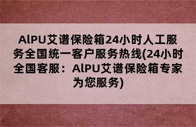 AlPU艾谱保险箱24小时人工服务全国统一客户服务热线(24小时全国客服：AlPU艾谱保险箱专家为您服务)