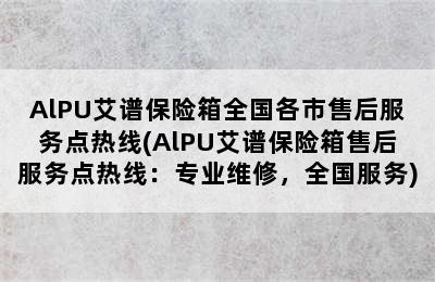 AlPU艾谱保险箱全国各市售后服务点热线(AlPU艾谱保险箱售后服务点热线：专业维修，全国服务)