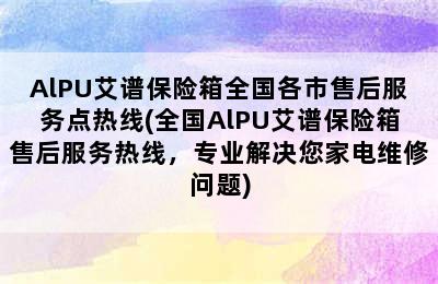 AlPU艾谱保险箱全国各市售后服务点热线(全国AlPU艾谱保险箱售后服务热线，专业解决您家电维修问题)