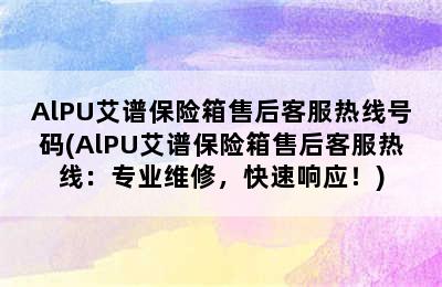 AlPU艾谱保险箱售后客服热线号码(AlPU艾谱保险箱售后客服热线：专业维修，快速响应！)