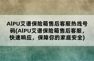 AlPU艾谱保险箱售后客服热线号码(AlPU艾谱保险箱售后客服，快速响应，保障你的家庭安全)