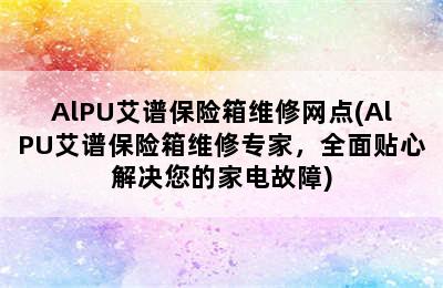 AlPU艾谱保险箱维修网点(AlPU艾谱保险箱维修专家，全面贴心解决您的家电故障)