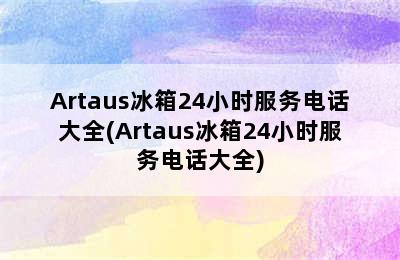 Artaus冰箱24小时服务电话大全(Artaus冰箱24小时服务电话大全)