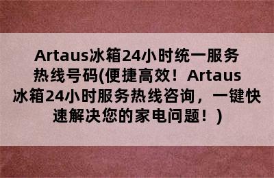 Artaus冰箱24小时统一服务热线号码(便捷高效！Artaus冰箱24小时服务热线咨询，一键快速解决您的家电问题！)