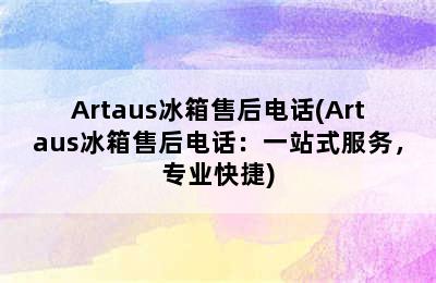 Artaus冰箱售后电话(Artaus冰箱售后电话：一站式服务，专业快捷)