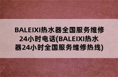 BALEIXI热水器全国服务维修24小时电话(BALEIXI热水器24小时全国服务维修热线)