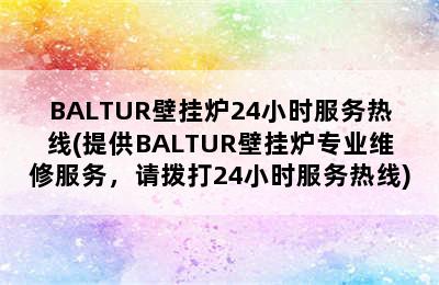 BALTUR壁挂炉24小时服务热线(提供BALTUR壁挂炉专业维修服务，请拨打24小时服务热线)