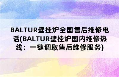 BALTUR壁挂炉全国售后维修电话(BALTUR壁挂炉国内维修热线：一键调取售后维修服务)