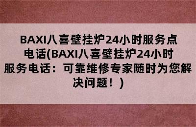 BAXI八喜壁挂炉24小时服务点电话(BAXI八喜壁挂炉24小时服务电话：可靠维修专家随时为您解决问题！)