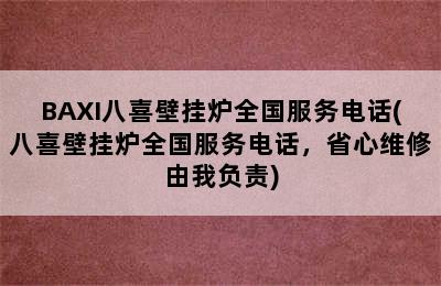 BAXI八喜壁挂炉全国服务电话(八喜壁挂炉全国服务电话，省心维修由我负责)