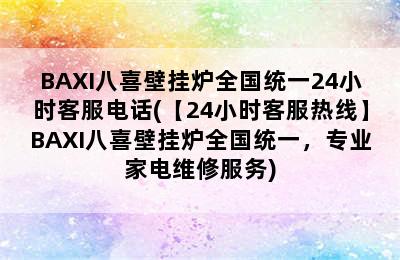 BAXI八喜壁挂炉全国统一24小时客服电话(【24小时客服热线】BAXI八喜壁挂炉全国统一，专业家电维修服务)