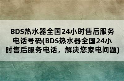 BDS热水器全国24小时售后服务电话号码(BDS热水器全国24小时售后服务电话，解决您家电问题)