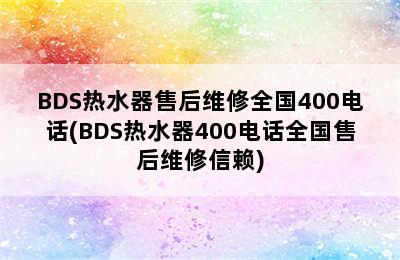 BDS热水器售后维修全国400电话(BDS热水器400电话全国售后维修信赖)