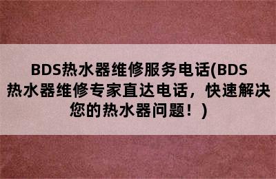 BDS热水器维修服务电话(BDS热水器维修专家直达电话，快速解决您的热水器问题！)