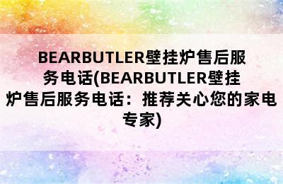 BEARBUTLER壁挂炉售后服务电话(BEARBUTLER壁挂炉售后服务电话：推荐关心您的家电专家)