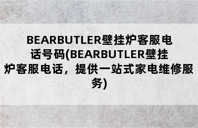 BEARBUTLER壁挂炉客服电话号码(BEARBUTLER壁挂炉客服电话，提供一站式家电维修服务)