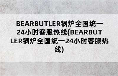 BEARBUTLER锅炉全国统一24小时客服热线(BEARBUTLER锅炉全国统一24小时客服热线)