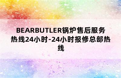 BEARBUTLER锅炉售后服务热线24小时-24小时报修总部热线