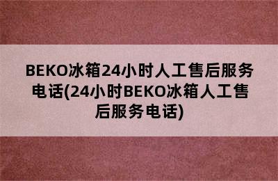 BEKO冰箱24小时人工售后服务电话(24小时BEKO冰箱人工售后服务电话)