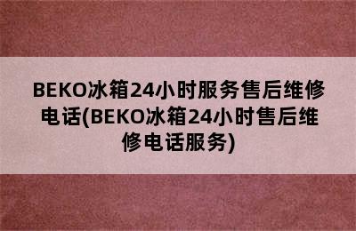 BEKO冰箱24小时服务售后维修电话(BEKO冰箱24小时售后维修电话服务)