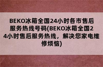 BEKO冰箱全国24小时各市售后服务热线号码(BEKO冰箱全国24小时售后服务热线，解决您家电维修烦恼)