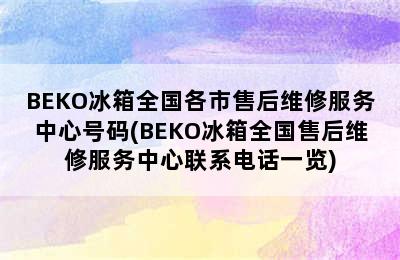 BEKO冰箱全国各市售后维修服务中心号码(BEKO冰箱全国售后维修服务中心联系电话一览)