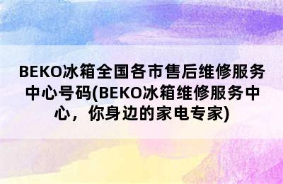 BEKO冰箱全国各市售后维修服务中心号码(BEKO冰箱维修服务中心，你身边的家电专家)