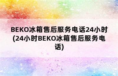 BEKO冰箱售后服务电话24小时(24小时BEKO冰箱售后服务电话)