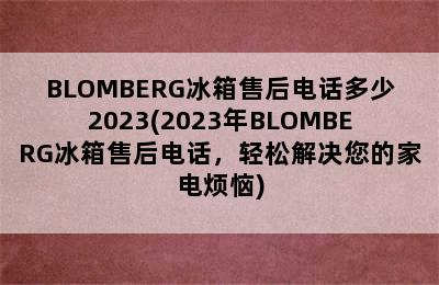 BLOMBERG冰箱售后电话多少2023(2023年BLOMBERG冰箱售后电话，轻松解决您的家电烦恼)