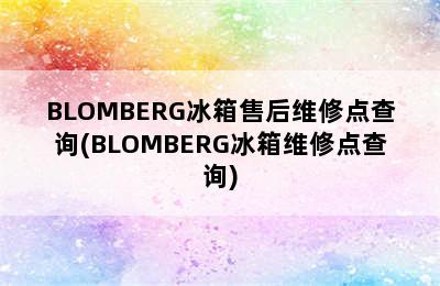 BLOMBERG冰箱售后维修点查询(BLOMBERG冰箱维修点查询)