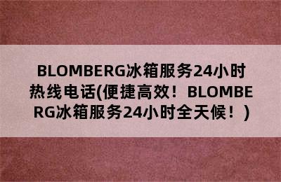 BLOMBERG冰箱服务24小时热线电话(便捷高效！BLOMBERG冰箱服务24小时全天候！)