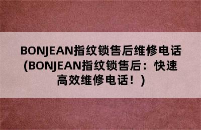 BONJEAN指纹锁售后维修电话(BONJEAN指纹锁售后：快速高效维修电话！)