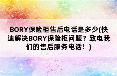 BORY保险柜售后电话是多少(快速解决BORY保险柜问题？致电我们的售后服务电话！)