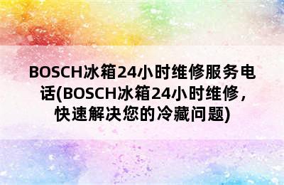 BOSCH冰箱24小时维修服务电话(BOSCH冰箱24小时维修，快速解决您的冷藏问题)