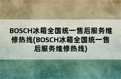 BOSCH冰箱全国统一售后服务维修热线(BOSCH冰箱全国统一售后服务维修热线)