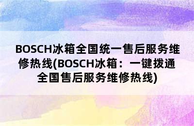 BOSCH冰箱全国统一售后服务维修热线(BOSCH冰箱：一键拨通全国售后服务维修热线)