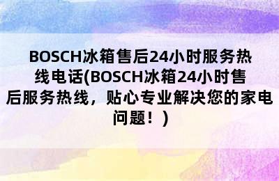 BOSCH冰箱售后24小时服务热线电话(BOSCH冰箱24小时售后服务热线，贴心专业解决您的家电问题！)